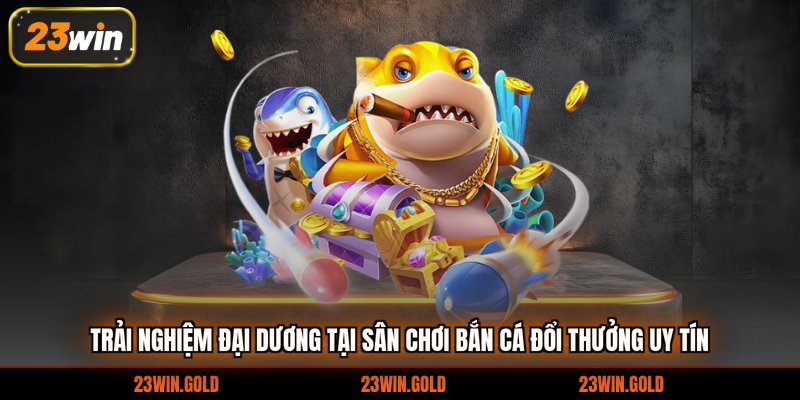 Trải nghiệm đại dương tại sân chơi bắn cá đổi thưởng uy tín